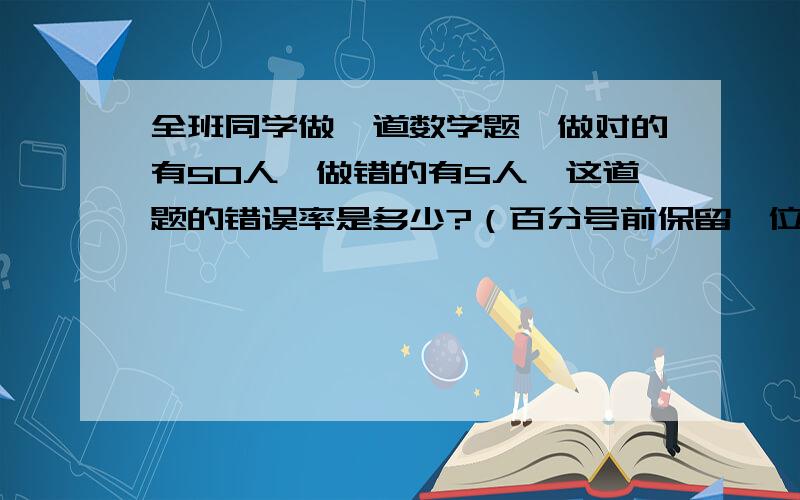 全班同学做一道数学题,做对的有50人,做错的有5人,这道题的错误率是多少?（百分号前保留一位小数）