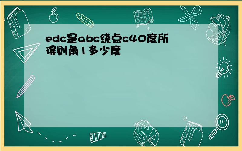 edc是abc绕点c40度所得则角1多少度