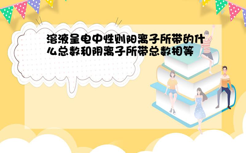 溶液呈电中性则阳离子所带的什么总数和阴离子所带总数相等