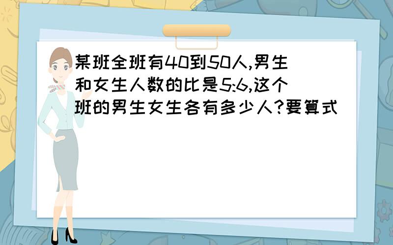 某班全班有40到50人,男生和女生人数的比是5:6,这个班的男生女生各有多少人?要算式