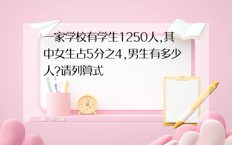 一家学校有学生1250人,其中女生占5分之4,男生有多少人?请列算式