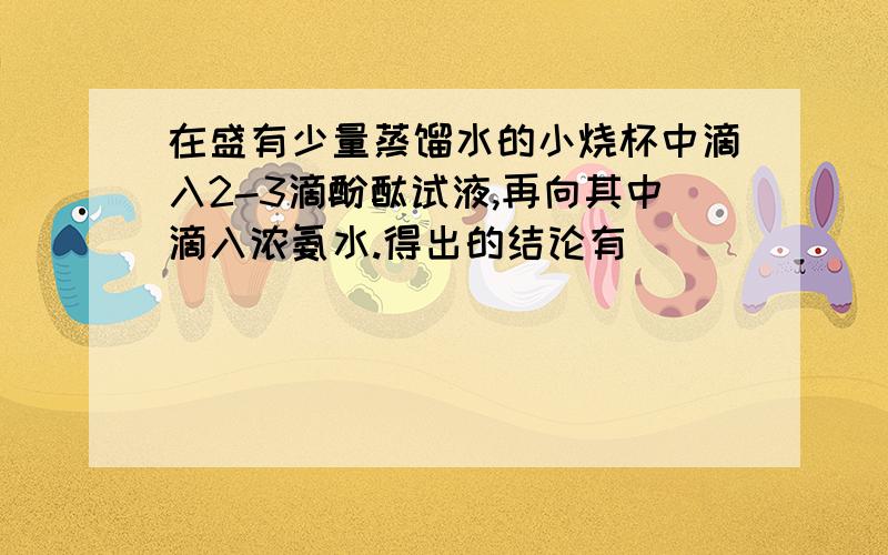 在盛有少量蒸馏水的小烧杯中滴入2-3滴酚酞试液,再向其中滴入浓氨水.得出的结论有