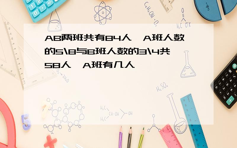 AB两班共有84人,A班人数的5\8与B班人数的3\4共58人,A班有几人