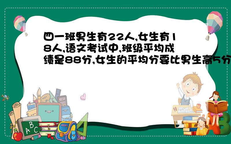 四一班男生有22人,女生有18人,语文考试中,班级平均成绩是88分,女生的平均分要比男生高5分,