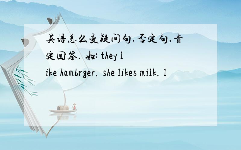 英语怎么变疑问句,否定句,肯定回答. 如: they like hambrger. she likes milk. l