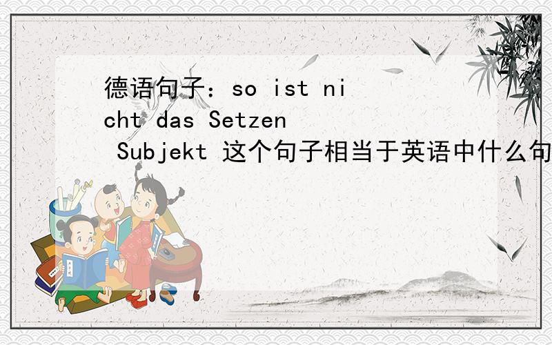 德语句子：so ist nicht das Setzen Subjekt 这个句子相当于英语中什么句型?为什么?