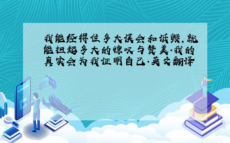 我能经得住多大误会和诋毁,就能担起多大的惊叹与赞美.我的真实会为我证明自己.英文翻译