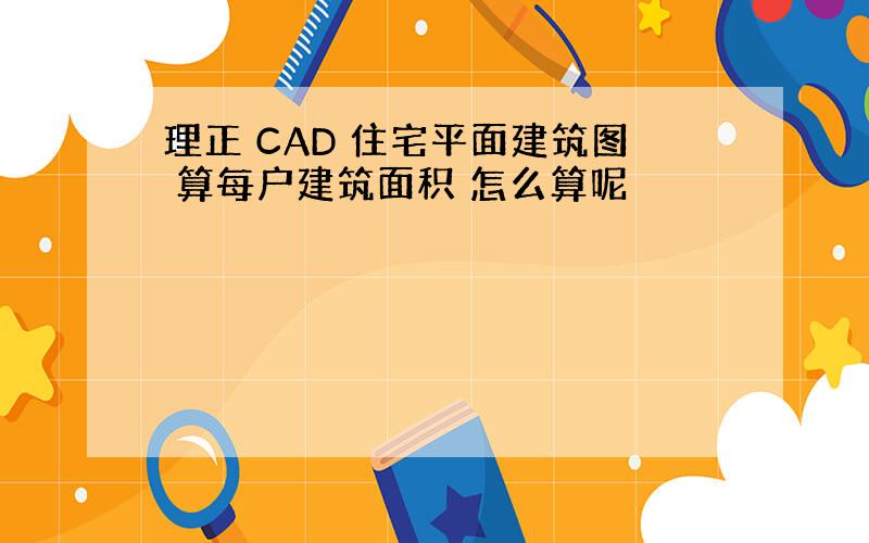 理正 CAD 住宅平面建筑图 算每户建筑面积 怎么算呢