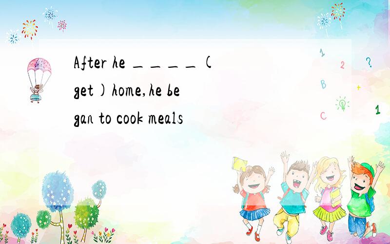 After he ____(get)home,he began to cook meals