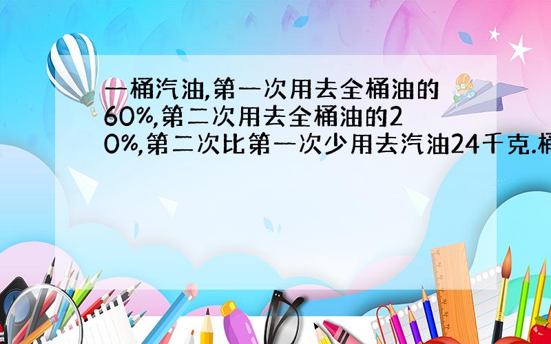 一桶汽油,第一次用去全桶油的60%,第二次用去全桶油的20%,第二次比第一次少用去汽油24千克.桶内还剩汽油多少千克?