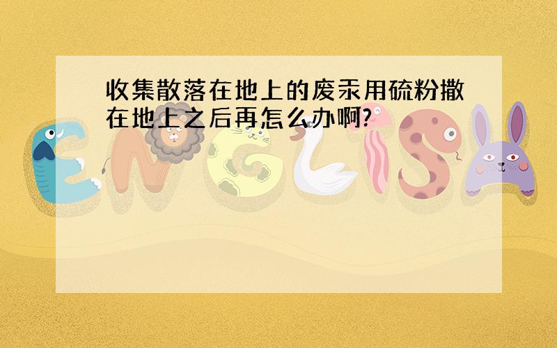 收集散落在地上的废汞用硫粉撒在地上之后再怎么办啊?