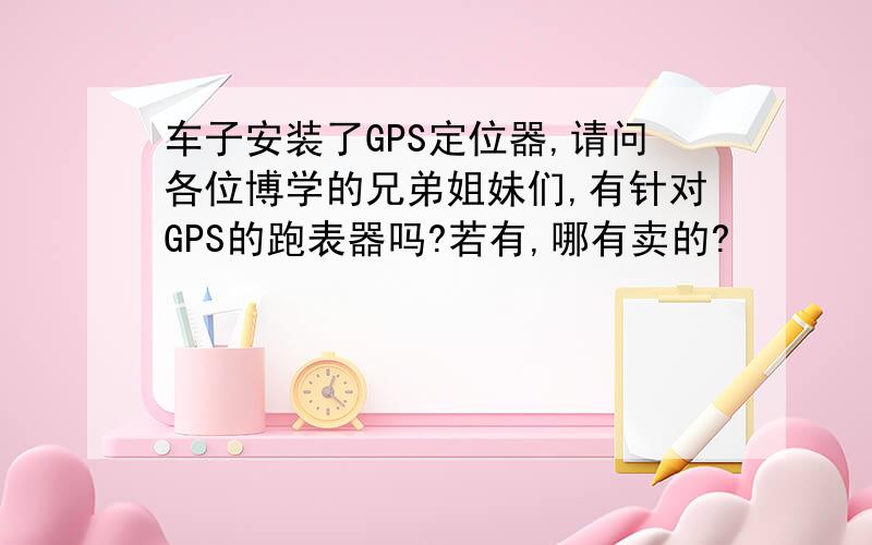 车子安装了GPS定位器,请问各位博学的兄弟姐妹们,有针对GPS的跑表器吗?若有,哪有卖的?