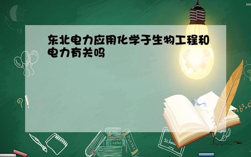 东北电力应用化学于生物工程和电力有关吗