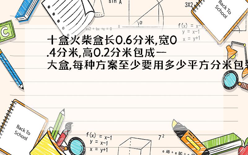 十盒火柴盒长0.6分米,宽0.4分米,高0.2分米包成一大盒,每种方案至少要用多少平方分米包装纸?（两种）