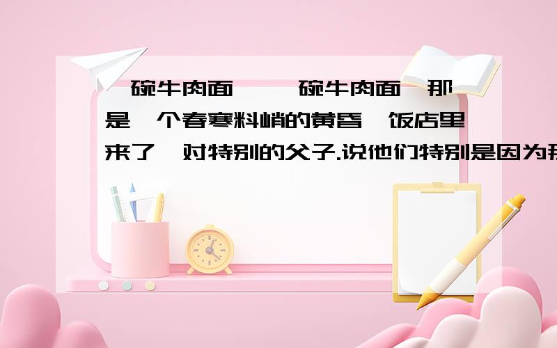 一碗牛肉面 《一碗牛肉面》那是一个春寒料峭的黄昏,饭店里来了一对特别的父子.说他们特别是因为那个父亲是个盲人.他的脸上密