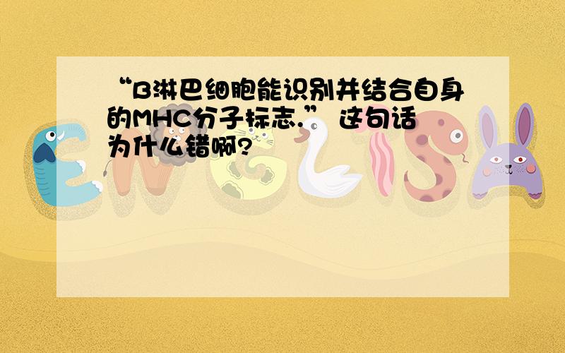 “B淋巴细胞能识别并结合自身的MHC分子标志.” 这句话为什么错啊?