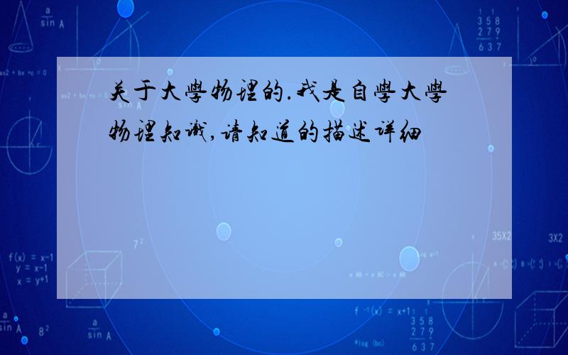 关于大学物理的.我是自学大学物理知识,请知道的描述详细