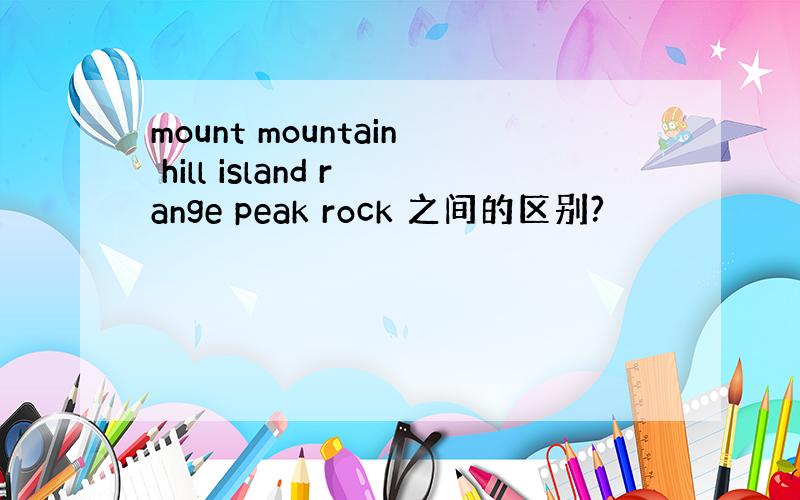 mount mountain hill island range peak rock 之间的区别?