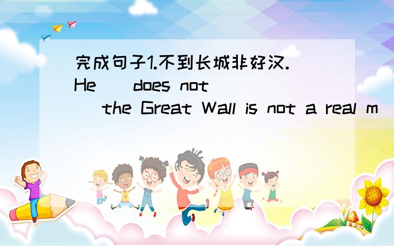 完成句子1.不到长城非好汉.He _ does not _ the Great Wall is not a real m