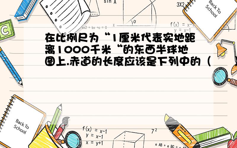 在比例尺为“1厘米代表实地距离1000千米“的东西半球地图上.赤道的长度应该是下列中的（　　）