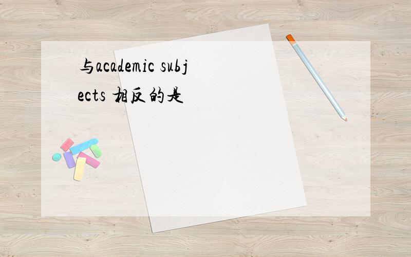 与academic subjects 相反的是