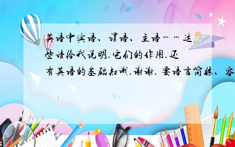 英语中宾语、谓语、主语……这些请给我说明.它们的作用.还有英语的基础知识.谢谢. 要语言简练、容易理