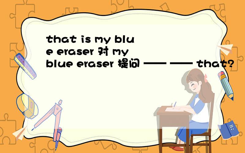 that is my blue eraser 对 my blue eraser 提问 —— —— that?