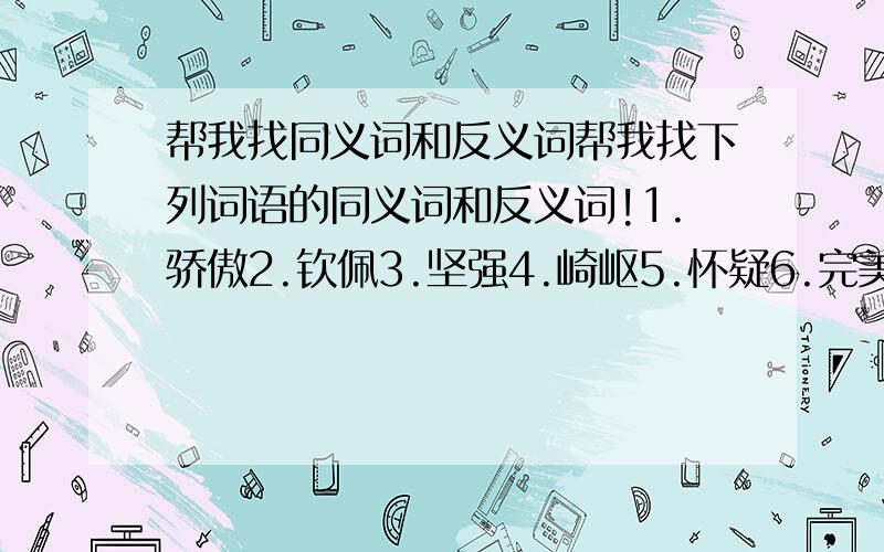 帮我找同义词和反义词帮我找下列词语的同义词和反义词!1.骄傲2.钦佩3.坚强4.崎岖5.怀疑6.完美7.新奇8.扩大