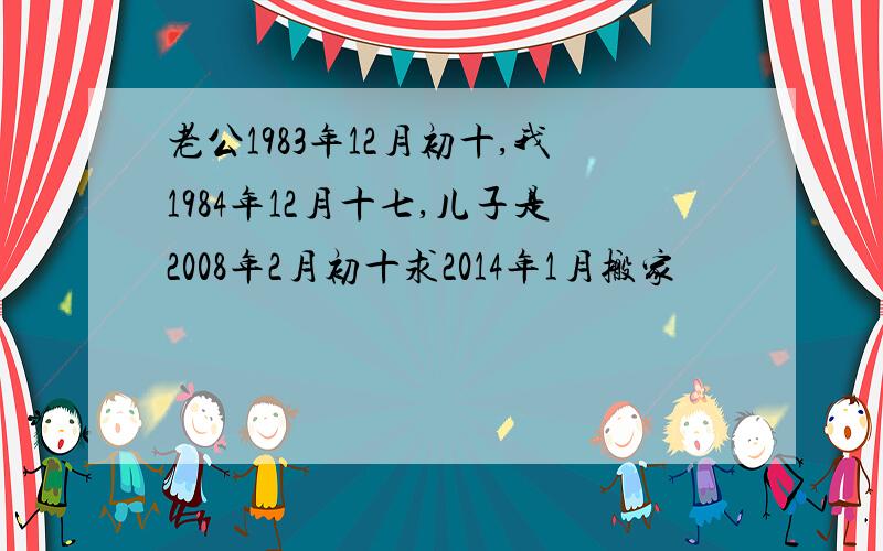 老公1983年12月初十,我1984年12月十七,儿子是2008年2月初十求2014年1月搬家