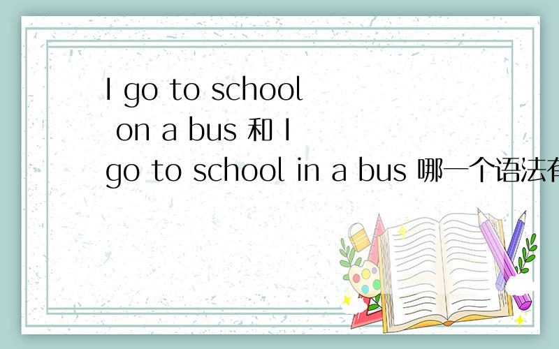 I go to school on a bus 和 I go to school in a bus 哪一个语法有错误?