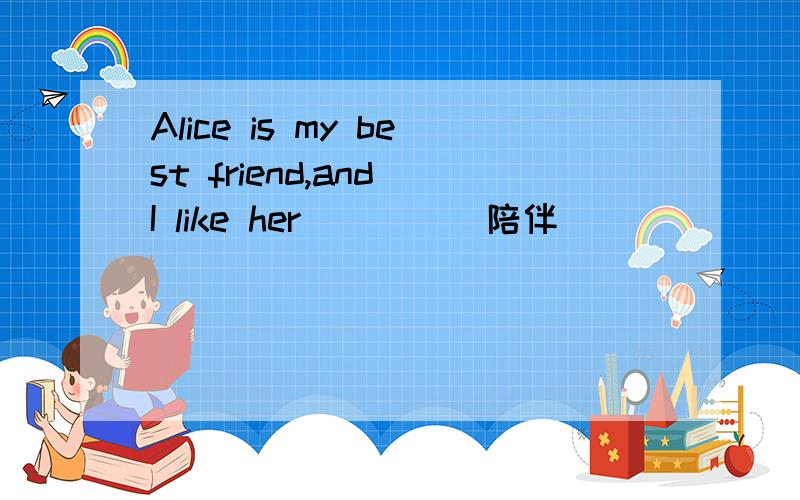 Alice is my best friend,and I like her____(陪伴)