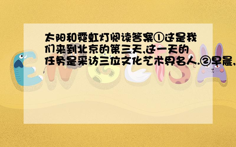 太阳和霓虹灯阅读答案①这是我们来到北京的第三天,这一天的任务是采访三位文化艺术界名人.②早晨,我们先来到一位著名女演员家