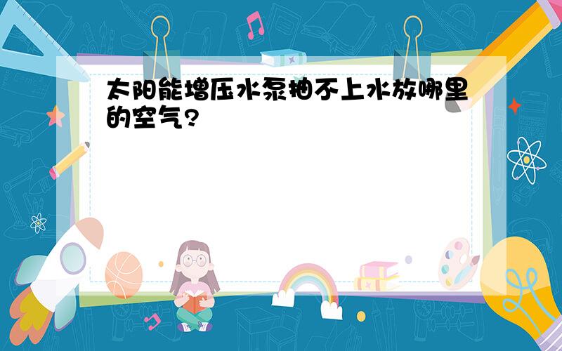 太阳能增压水泵抽不上水放哪里的空气?