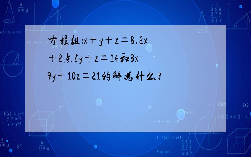 方程组：x＋y＋z＝8,2x＋2点5y＋z＝14和3x－9y＋10z＝21的解为什么?