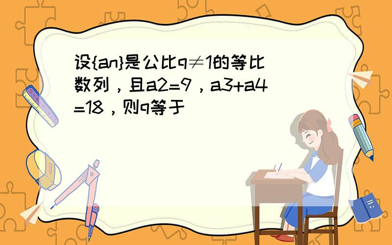 设{an}是公比q≠1的等比数列，且a2=9，a3+a4=18，则q等于（　　）