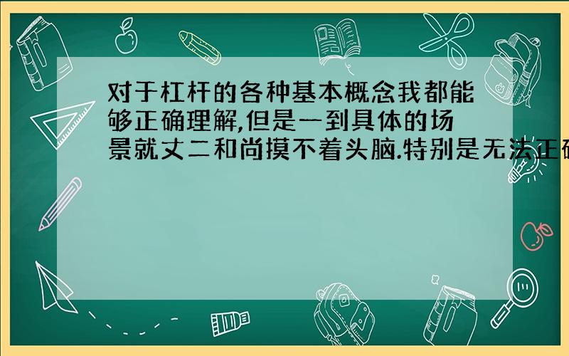 对于杠杆的各种基本概念我都能够正确理解,但是一到具体的场景就丈二和尚摸不着头脑.特别是无法正确地找到各种杠杆的支点,还有