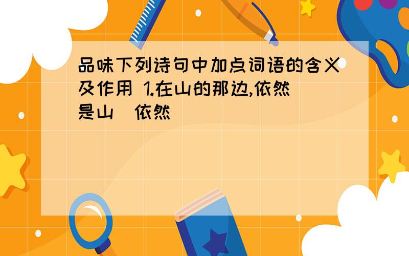 品味下列诗句中加点词语的含义及作用 1.在山的那边,依然是山（依然）