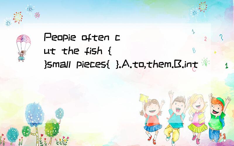 Peopie often cut the fish { }small pieces{ }.A.to,them.B.int