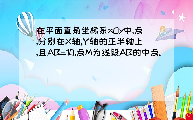 在平面直角坐标系xOy中,点,分别在X轴,Y轴的正半轴上,且AB=10,点M为线段AB的中点.