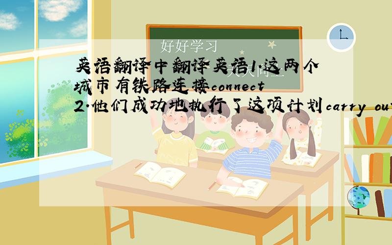 英语翻译中翻译英语1.这两个城市有铁路连接connect2.他们成功地执行了这项计划carry out3.不要为小事烦恼