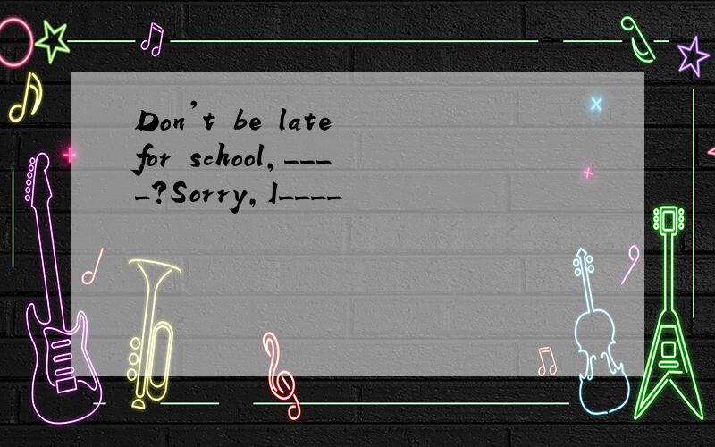 Don't be late for school,____?Sorry,I____