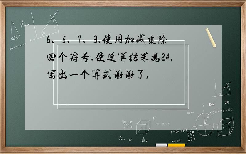 6、5、7、3,使用加减乘除四个符号,使运算结果为24,写出一个算式谢谢了,