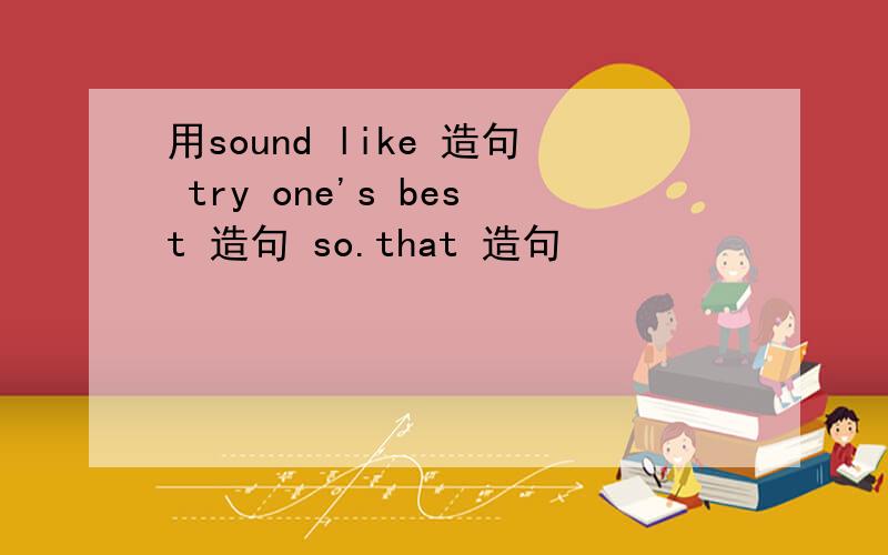 用sound like 造句 try one's best 造句 so.that 造句