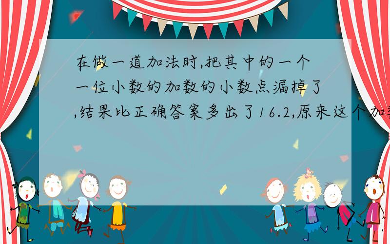 在做一道加法时,把其中的一个一位小数的加数的小数点漏掉了,结果比正确答案多出了16.2,原来这个加数应该是多少?