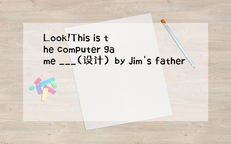 Look!This is the computer game ___(设计）by Jim's father