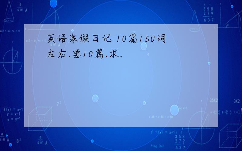 英语寒假日记 10篇150词左右.要10篇.求.