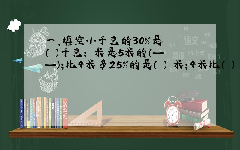 一、填空.1.千克的30%是（ ）千克； 米是5米的（——）；比4米多25%的是（ ） 米；4米比（ ）