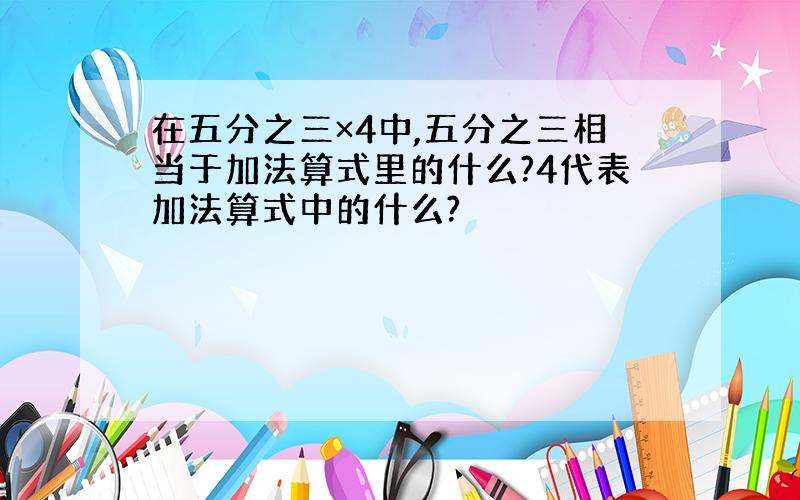 在五分之三×4中,五分之三相当于加法算式里的什么?4代表加法算式中的什么?