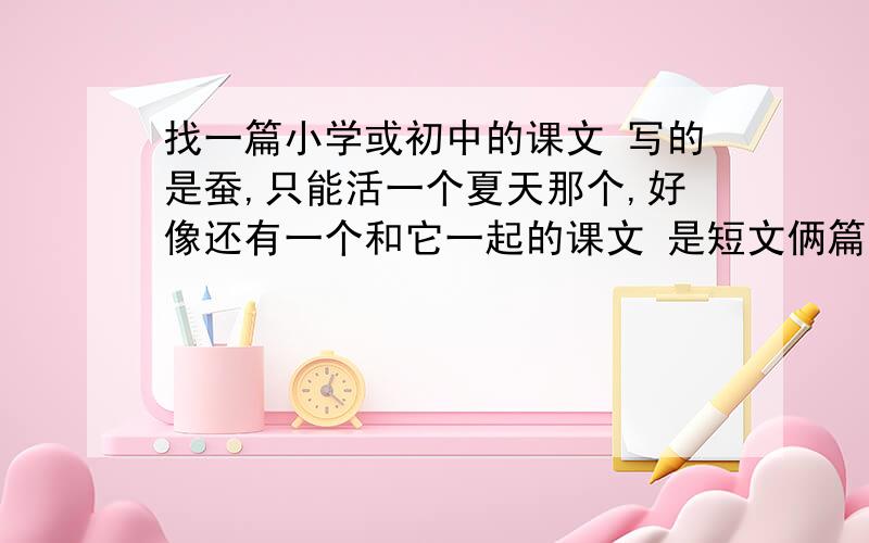 找一篇小学或初中的课文 写的是蚕,只能活一个夏天那个,好像还有一个和它一起的课文 是短文俩篇