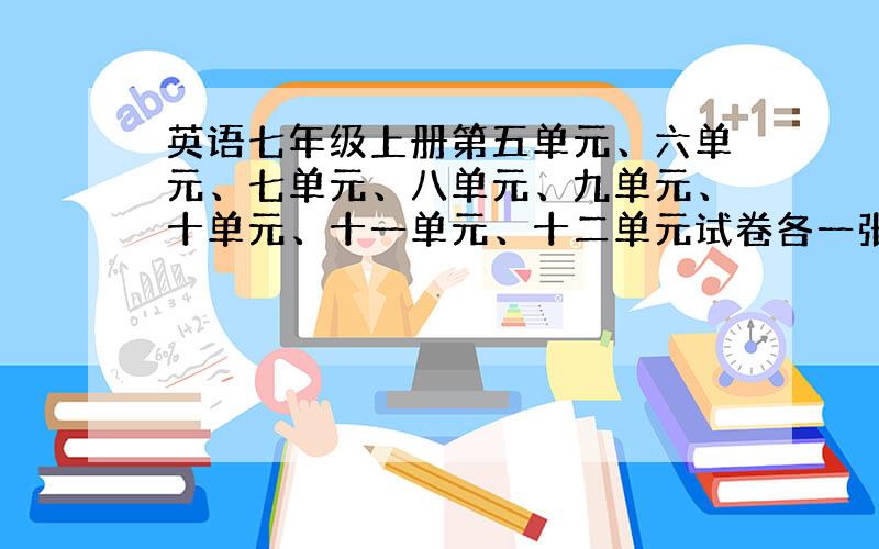 英语七年级上册第五单元、六单元、七单元、八单元、九单元、十单元、十一单元、十二单元试卷各一张